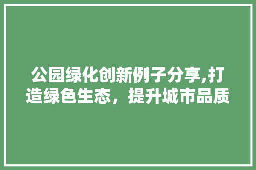 公园绿化创新例子分享,打造绿色生态，提升城市品质