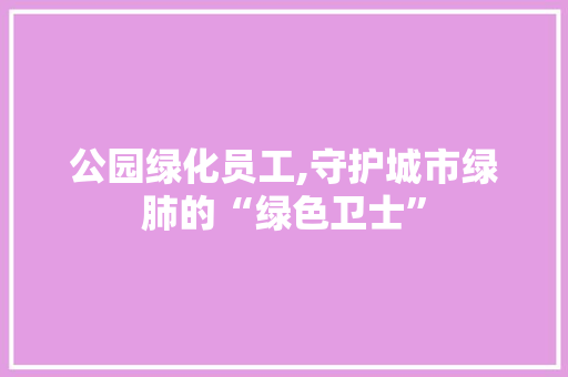 公园绿化员工,守护城市绿肺的“绿色卫士”