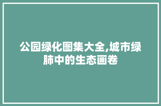 公园绿化图集大全,城市绿肺中的生态画卷