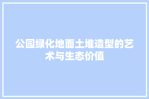 公园绿化地面土堆造型的艺术与生态价值