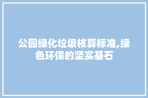 公园绿化垃圾核算标准,绿色环保的坚实基石