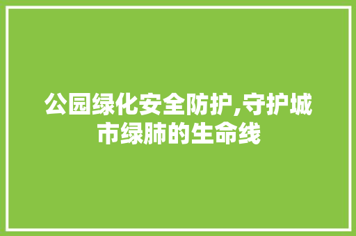 公园绿化安全防护,守护城市绿肺的生命线