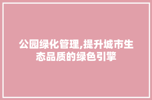 公园绿化管理,提升城市生态品质的绿色引擎