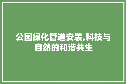 公园绿化管道安装,科技与自然的和谐共生