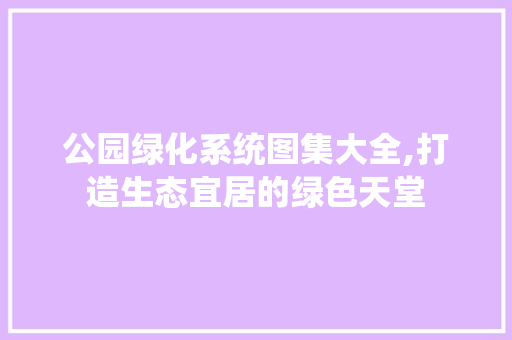 公园绿化系统图集大全,打造生态宜居的绿色天堂