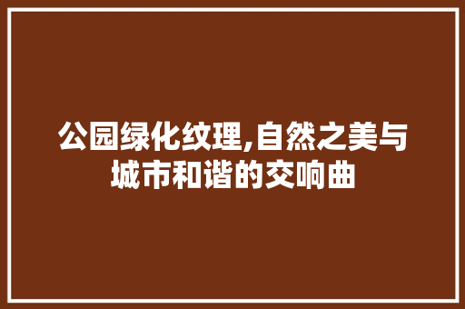 公园绿化纹理,自然之美与城市和谐的交响曲