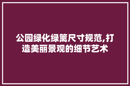 公园绿化绿篱尺寸规范,打造美丽景观的细节艺术
