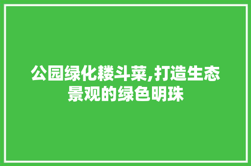 公园绿化耧斗菜,打造生态景观的绿色明珠