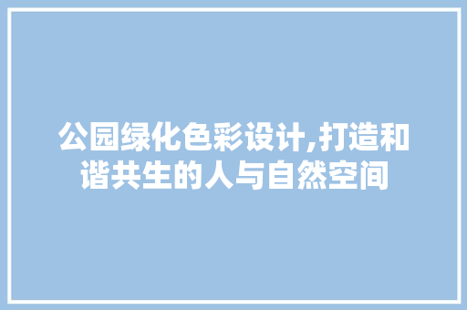 公园绿化色彩设计,打造和谐共生的人与自然空间
