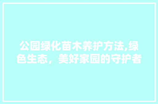 公园绿化苗木养护方法,绿色生态，美好家园的守护者