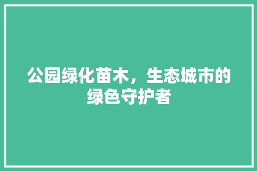 公园绿化苗木，生态城市的绿色守护者