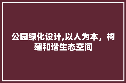 公园绿化设计,以人为本，构建和谐生态空间