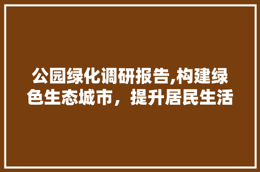公园绿化调研报告,构建绿色生态城市，提升居民生活品质