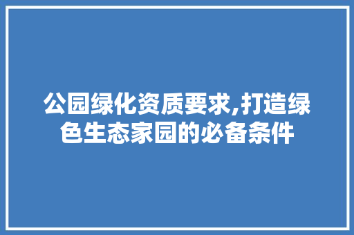 公园绿化资质要求,打造绿色生态家园的必备条件