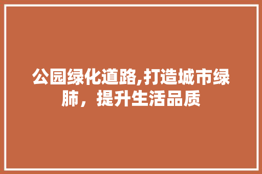 公园绿化道路,打造城市绿肺，提升生活品质