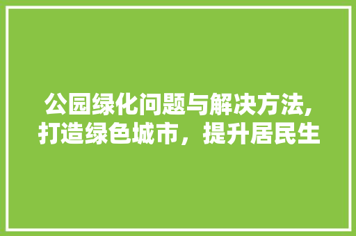 公园绿化问题与解决方法,打造绿色城市，提升居民生活质量