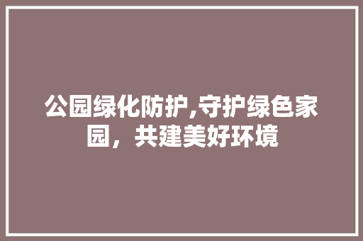 公园绿化防护,守护绿色家园，共建美好环境