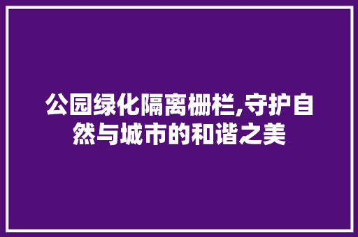 公园绿化隔离栅栏,守护自然与城市的和谐之美