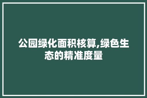 公园绿化面积核算,绿色生态的精准度量