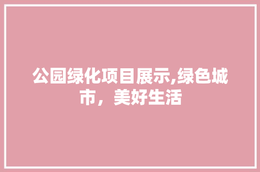 公园绿化项目展示,绿色城市，美好生活