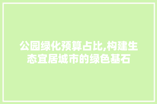 公园绿化预算占比,构建生态宜居城市的绿色基石