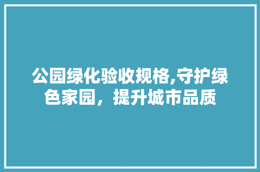 公园绿化验收规格,守护绿色家园，提升城市品质