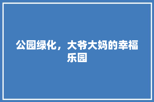 公园绿化，大爷大妈的幸福乐园