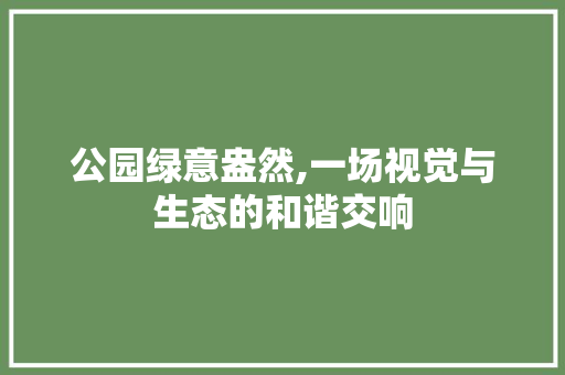 公园绿意盎然,一场视觉与生态的和谐交响