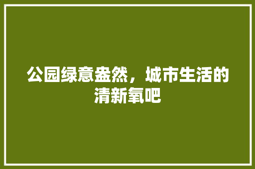 公园绿意盎然，城市生活的清新氧吧
