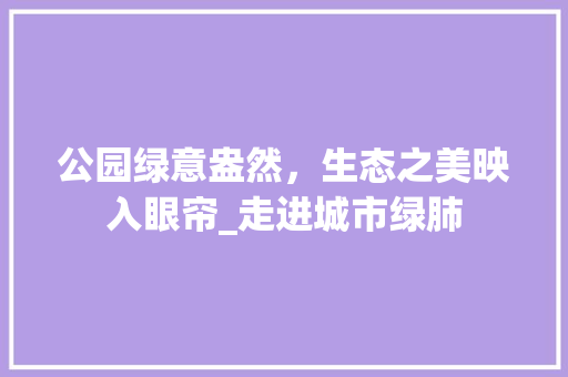 公园绿意盎然，生态之美映入眼帘_走进城市绿肺