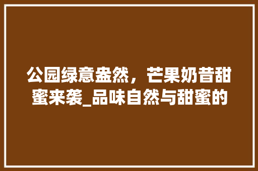 公园绿意盎然，芒果奶昔甜蜜来袭_品味自然与甜蜜的完美融合