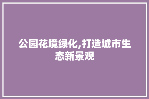 公园花境绿化,打造城市生态新景观