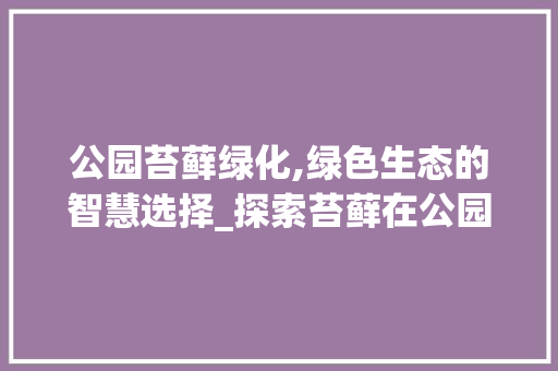 公园苔藓绿化,绿色生态的智慧选择_探索苔藓在公园绿化中的应用与方法