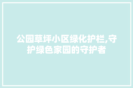 公园草坪小区绿化护栏,守护绿色家园的守护者