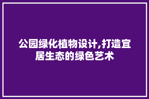 公园绿化植物设计,打造宜居生态的绿色艺术