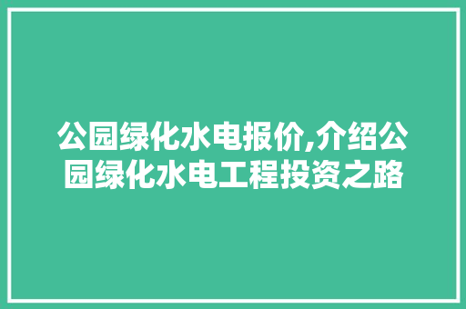 公园绿化水电报价,介绍公园绿化水电工程投资之路