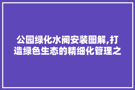 公园绿化水阀安装图解,打造绿色生态的精细化管理之路