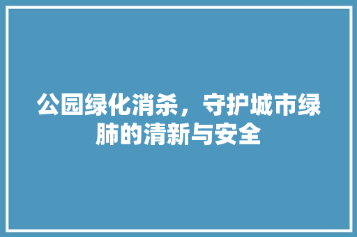公园绿化消杀，守护城市绿肺的清新与安全