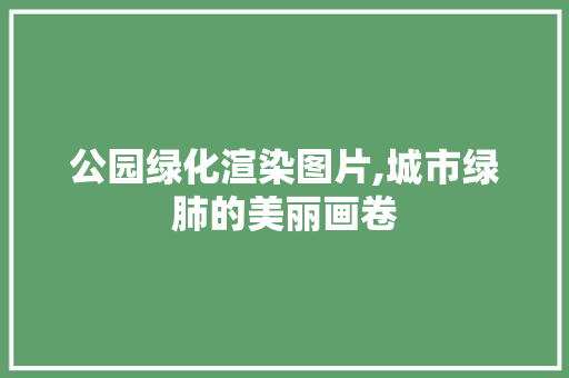 公园绿化渲染图片,城市绿肺的美丽画卷