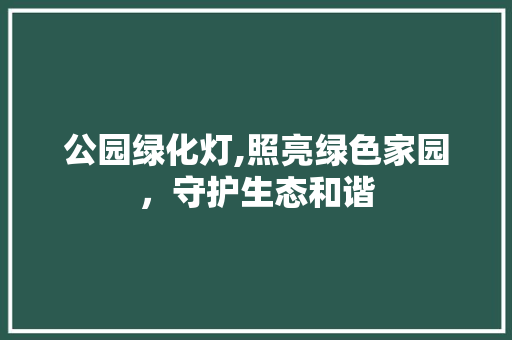 公园绿化灯,照亮绿色家园，守护生态和谐
