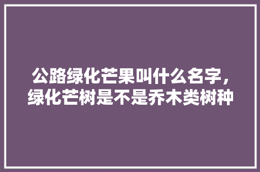公路绿化芒果叫什么名字，绿化芒树是不是乔木类树种。  第1张 公路绿化芒果叫什么名字，绿化芒树是不是乔木类树种。 果苗类