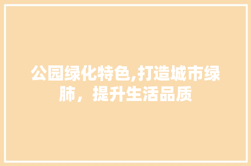 公园绿化特色,打造城市绿肺，提升生活品质