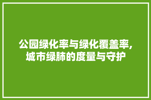 公园绿化率与绿化覆盖率,城市绿肺的度量与守护