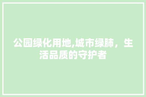 公园绿化用地,城市绿肺，生活品质的守护者