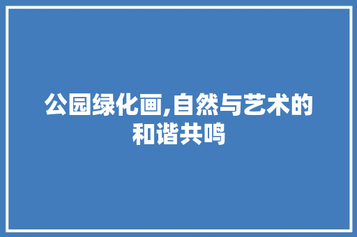 公园绿化画,自然与艺术的和谐共鸣