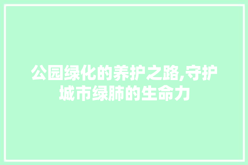 公园绿化的养护之路,守护城市绿肺的生命力