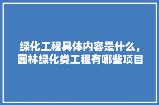 绿化工程具体内容是什么,园林绿化类工程有哪些项目。 种植技术 绿化工程具体内容是什么,园林绿化类工程有哪些项目。 第1张 绿化工程具体内容是什么,园林绿化类工程有哪些项目。 种植技术
