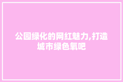 公园绿化的网红魅力,打造城市绿色氧吧