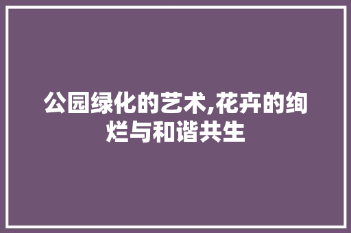 公园绿化的艺术,花卉的绚烂与和谐共生