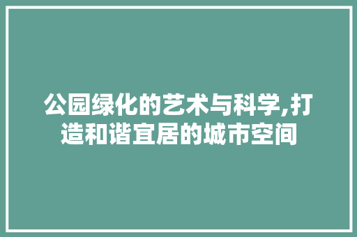 公园绿化的艺术与科学,打造和谐宜居的城市空间